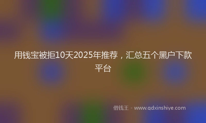 用钱宝被拒10天2025年推荐，汇总五个黑户下款平台