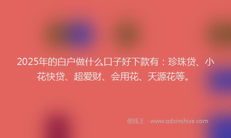 2025年的白户做什么口子好下款有：珍珠贷、小花快贷、超爱财、会用花、天源花等。