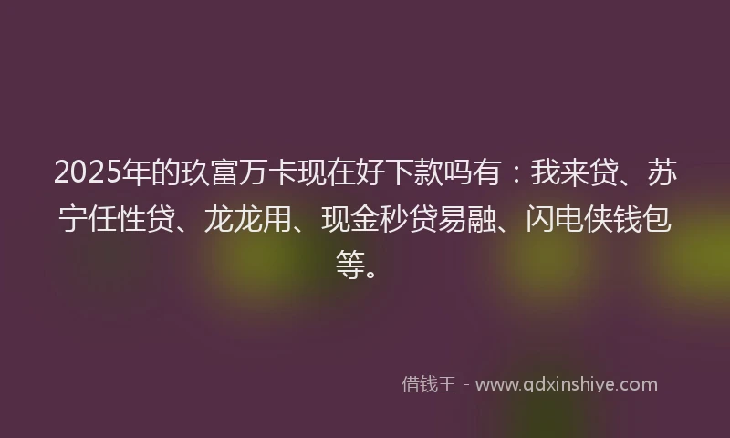 2025年的玖富万卡现在好下款吗有：我来贷、苏宁任性贷、龙龙用、现金秒贷易融、闪电侠钱包等。