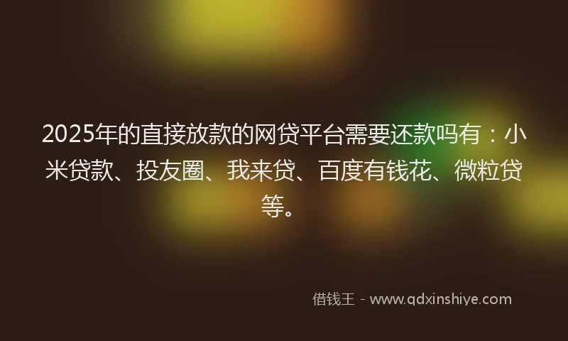 2025年的直接放款的网贷平台需要还款吗有：小米贷款、投友圈、我来贷、百度有钱花、微粒贷等。