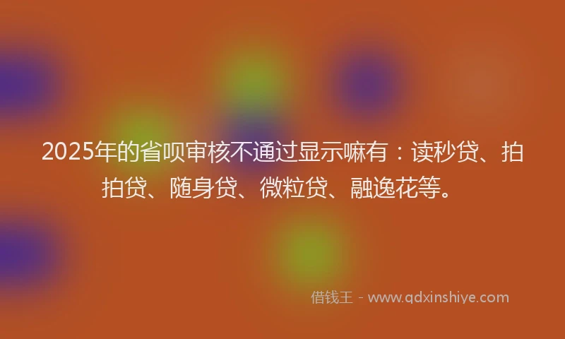 2025年的省呗审核不通过显示嘛有：读秒贷、拍拍贷、随身贷、微粒贷、融逸花等。