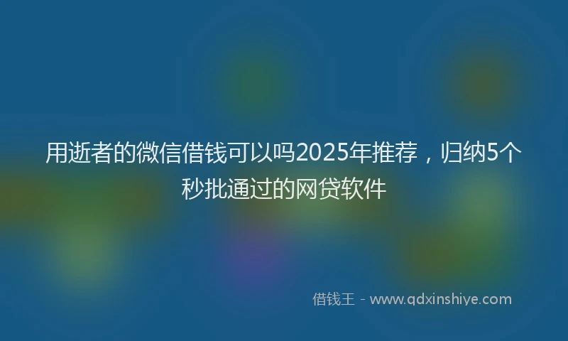 用逝者的微信借钱可以吗2025年推荐，归纳5个秒批通过的网贷软件