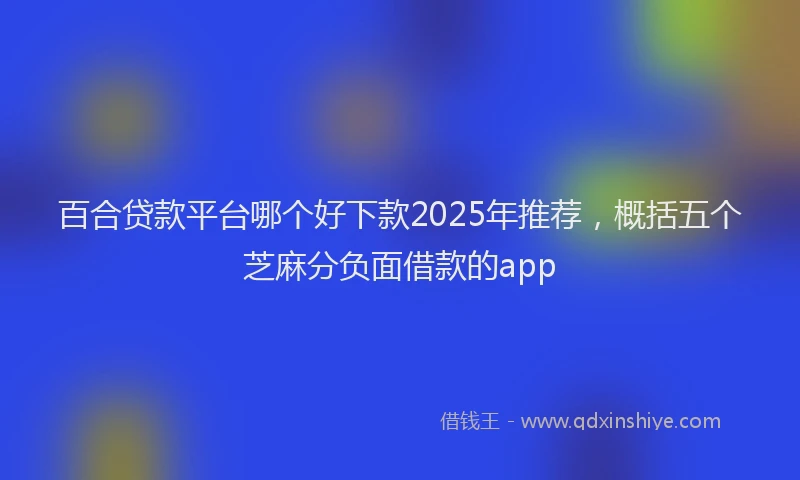 百合贷款平台哪个好下款2025年推荐，概括五个芝麻分负面借款的app