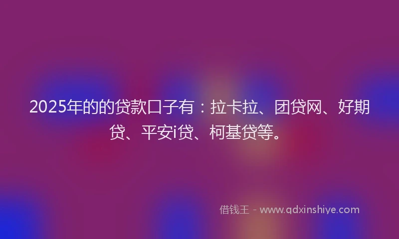 2025年的的贷款口子有：拉卡拉、团贷网、好期贷、平安i贷、柯基贷等。
