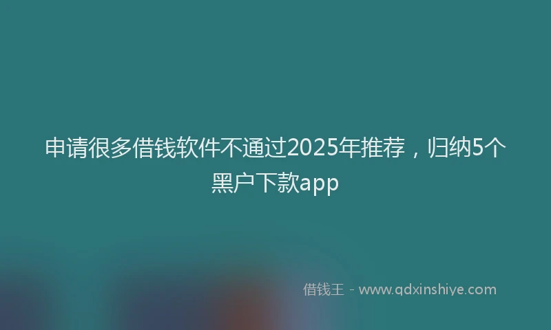 申请很多借钱软件不通过2025年推荐，归纳5个黑户下款app
