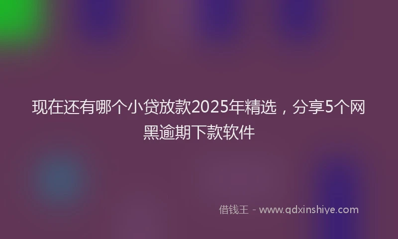 现在还有哪个小贷放款2025年精选，分享5个网黑逾期下款软件