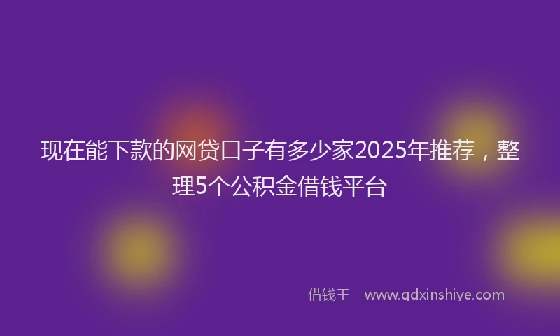 现在能下款的网贷口子有多少家2025年推荐，整理5个公积金借钱平台