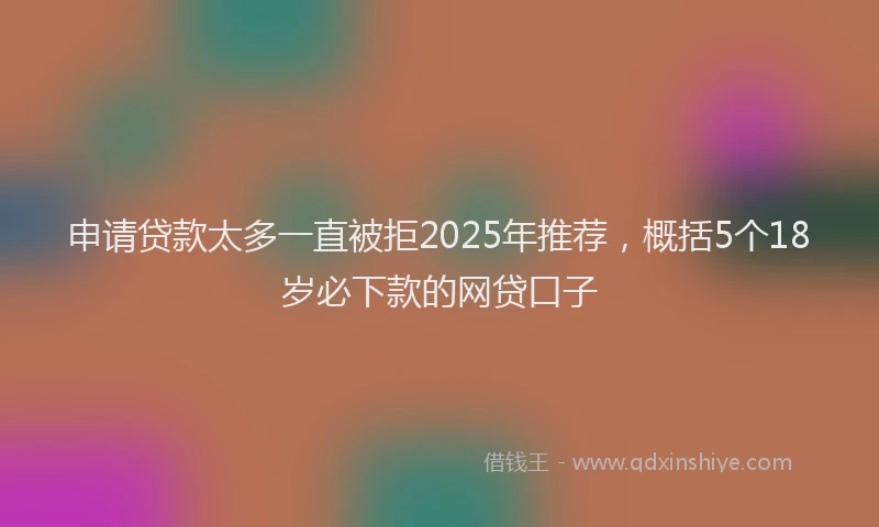 申请贷款太多一直被拒2025年推荐，概括5个18岁必下款的网贷口子