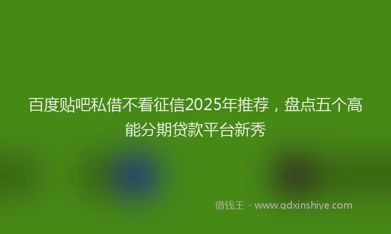 百度贴吧私借不看征信2025年推荐，盘点五个高能分期贷款平台新秀