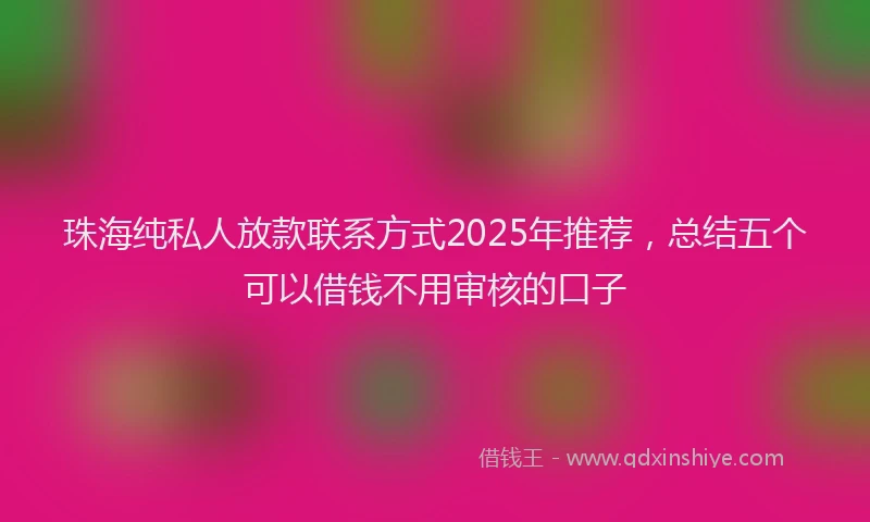 珠海纯私人放款联系方式2025年推荐，总结五个可以借钱不用审核的口子