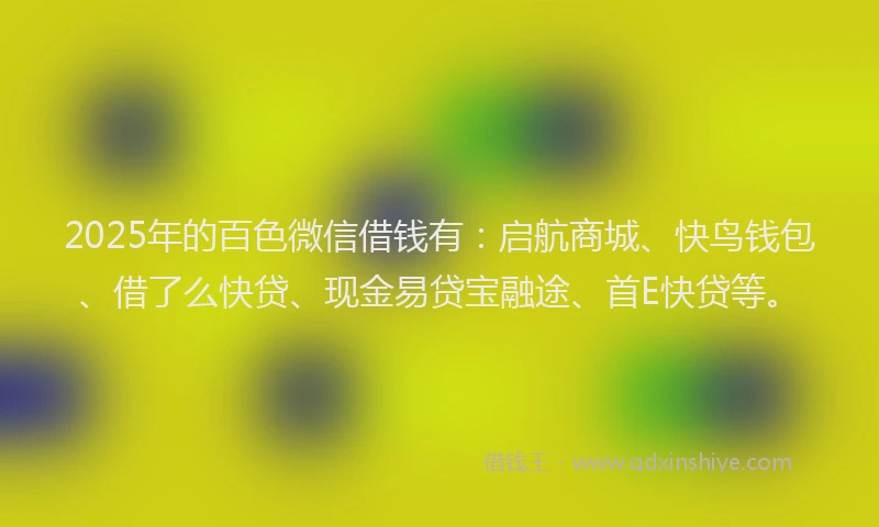 2025年的百色微信借钱有：启航商城、快鸟钱包、借了么快贷、现金易贷宝融途、首E快贷等。