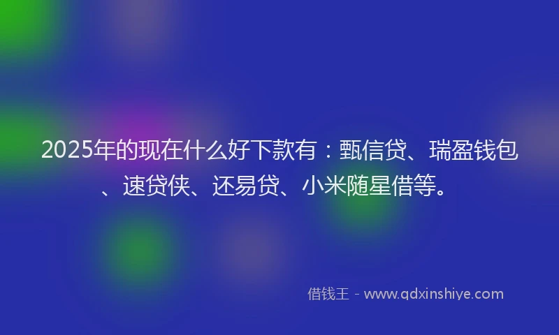 2025年的现在什么好下款有：甄信贷、瑞盈钱包、速贷侠、还易贷、小米随星借等。