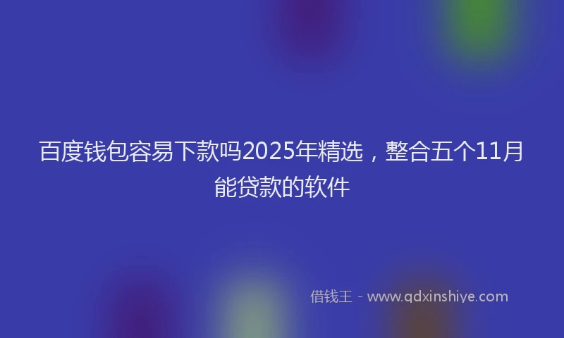 百度钱包容易下款吗2025年精选，整合五个11月能贷款的软件