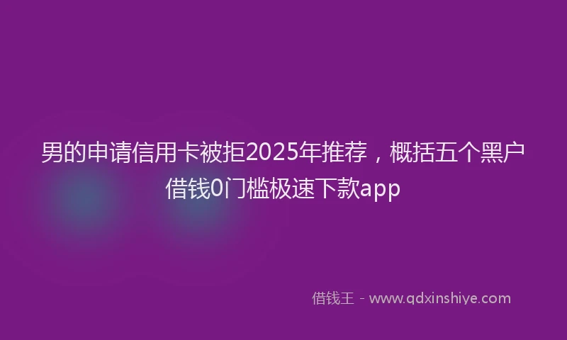 男的申请信用卡被拒2025年推荐，概括五个黑户借钱0门槛极速下款app