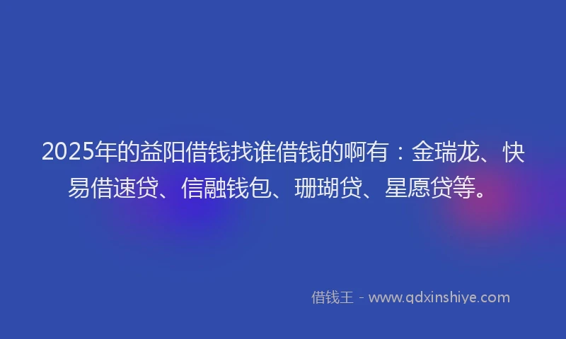 2025年的益阳借钱找谁借钱的啊有：金瑞龙、快易借速贷、信融钱包、珊瑚贷、星愿贷等。