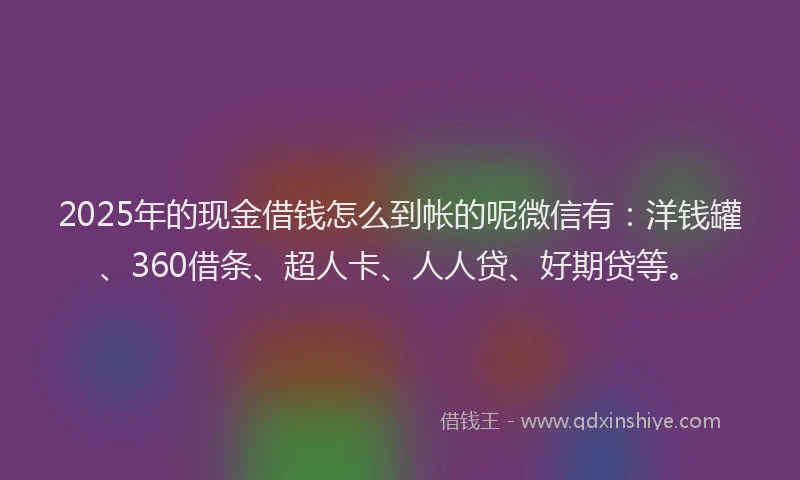 2025年的现金借钱怎么到帐的呢微信有：洋钱罐、360借条、超人卡、人人贷、好期贷等。