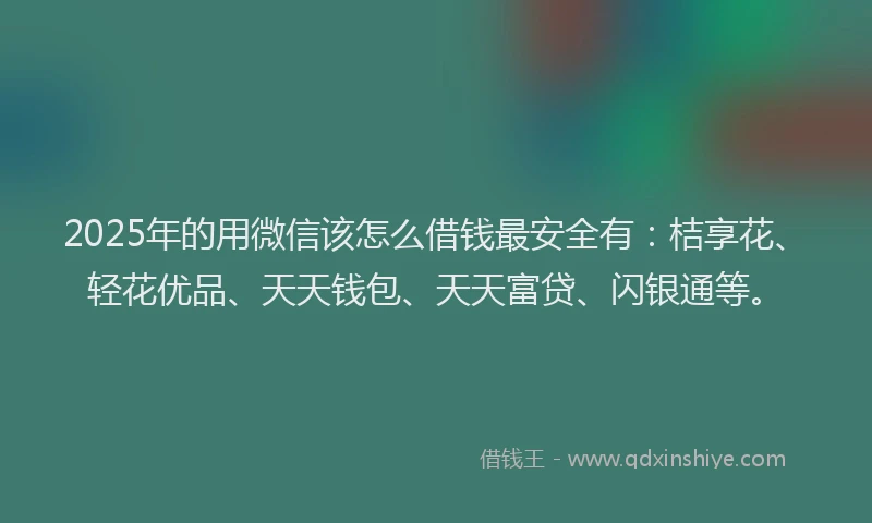 2025年的用微信该怎么借钱最安全有：桔享花、轻花优品、天天钱包、天天富贷、闪银通等。