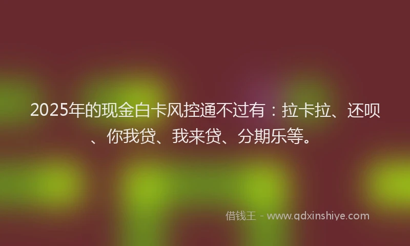2025年的现金白卡风控通不过有：拉卡拉、还呗、你我贷、我来贷、分期乐等。