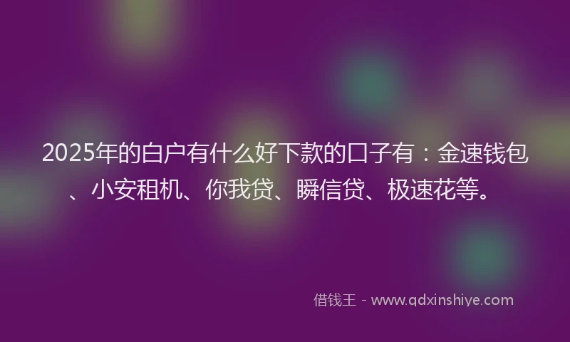 2025年的白户有什么好下款的口子有：金速钱包、小安租机、你我贷、瞬信贷、极速花等。