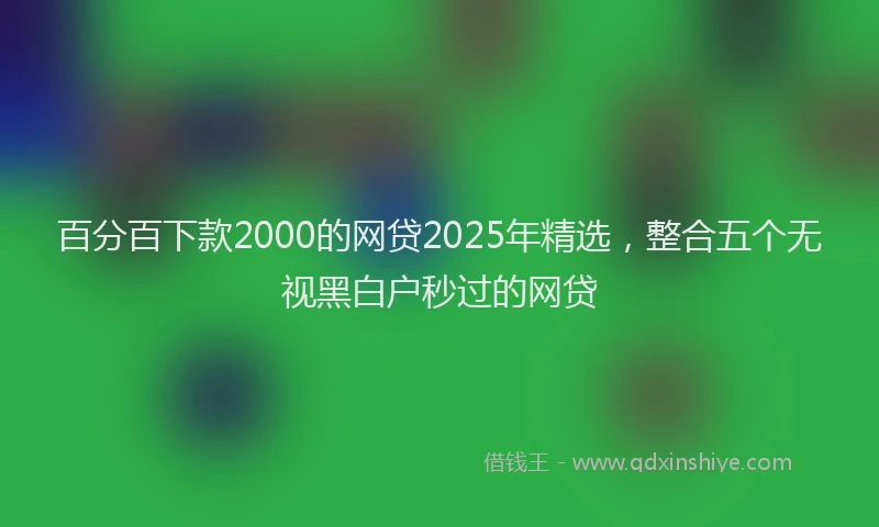 百分百下款2000的网贷2025年精选，整合五个无视黑白户秒过的网贷