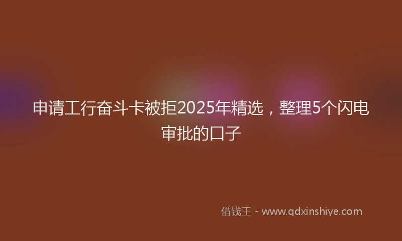 申请工行奋斗卡被拒2025年精选，整理5个闪电审批的口子