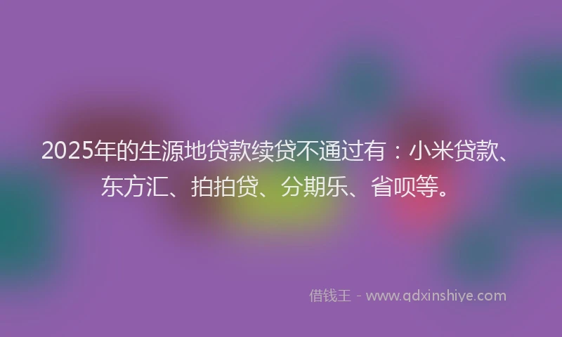 2025年的生源地贷款续贷不通过有：小米贷款、东方汇、拍拍贷、分期乐、省呗等。