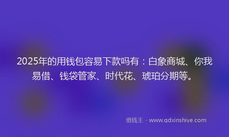 2025年的用钱包容易下款吗有：白象商城、你我易借、钱袋管家、时代花、琥珀分期等。