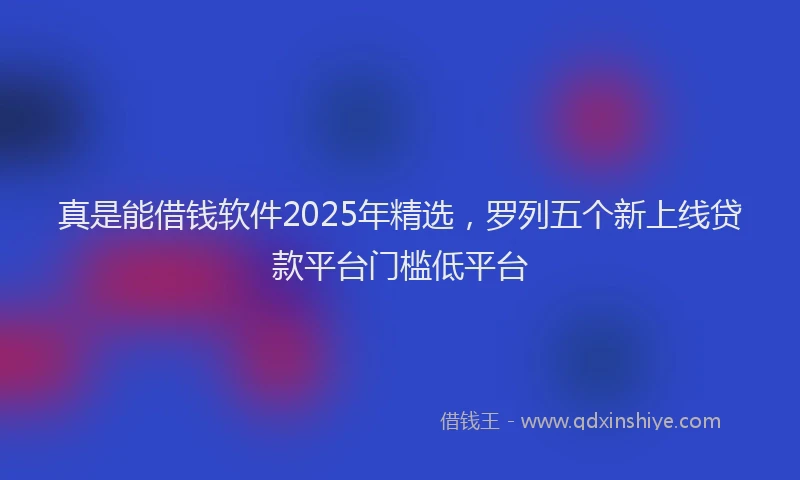 真是能借钱软件2025年精选，罗列五个新上线贷款平台门槛低平台