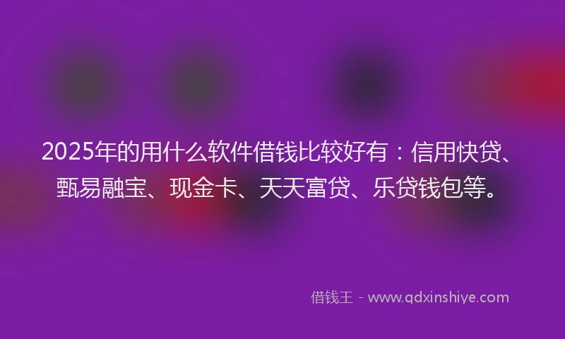 2025年的用什么软件借钱比较好有：信用快贷、甄易融宝、现金卡、天天富贷、乐贷钱包等。