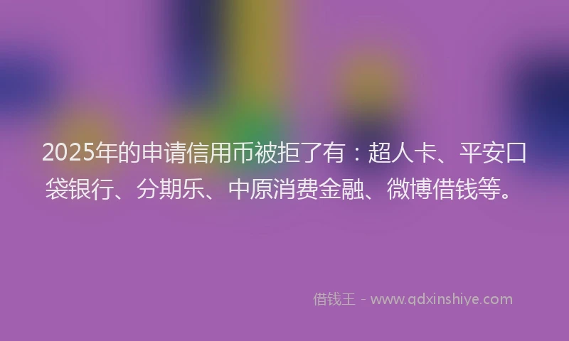 2025年的申请信用币被拒了有：超人卡、平安口袋银行、分期乐、中原消费金融、微博借钱等。