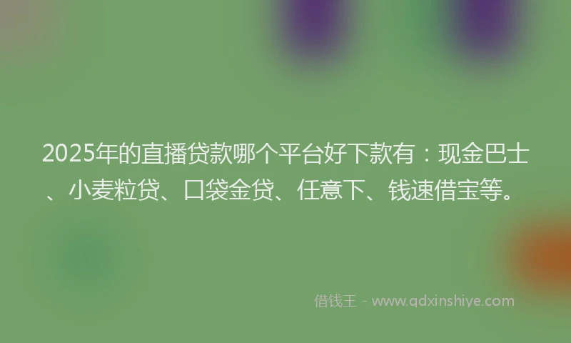 2025年的直播贷款哪个平台好下款有：现金巴士、小麦粒贷、口袋金贷、任意下、钱速借宝等。