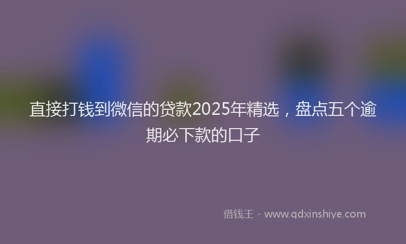 直接打钱到微信的贷款2025年精选，盘点五个逾期必下款的口子