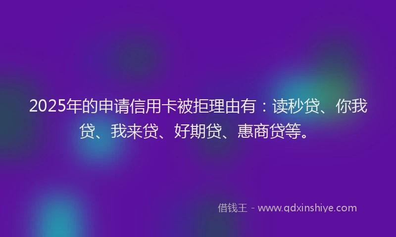 2025年的申请信用卡被拒理由有：读秒贷、你我贷、我来贷、好期贷、惠商贷等。