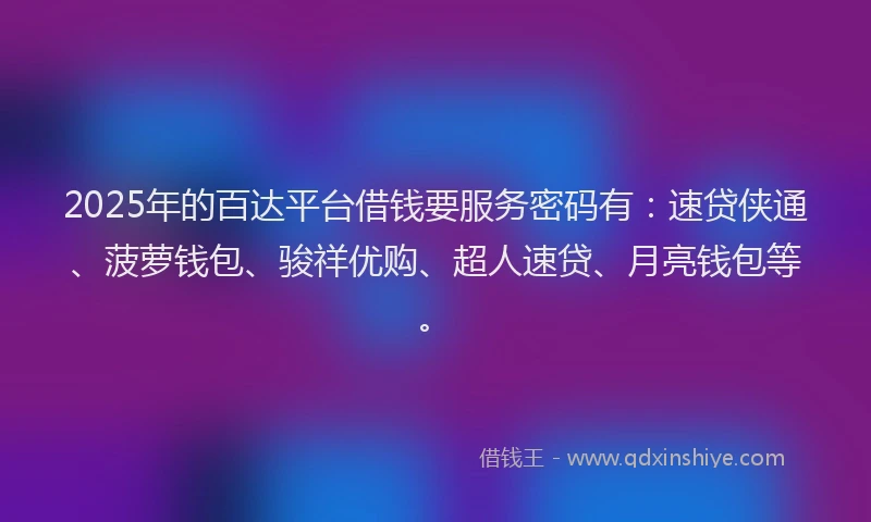 2025年的百达平台借钱要服务密码有：速贷侠通、菠萝钱包、骏祥优购、超人速贷、月亮钱包等。