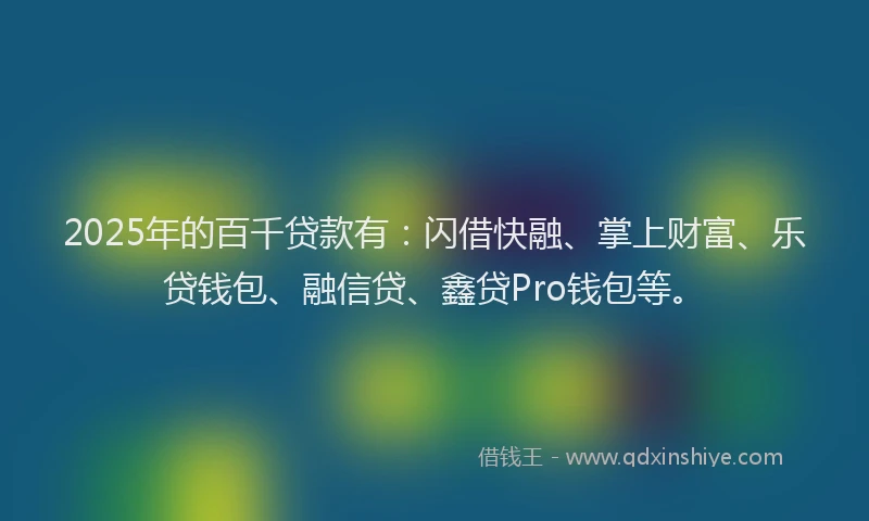 2025年的百千贷款有：闪借快融、掌上财富、乐贷钱包、融信贷、鑫贷Pro钱包等。