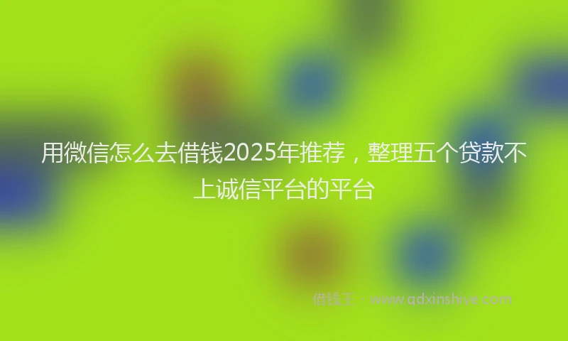 用微信怎么去借钱2025年推荐，整理五个贷款不上诚信平台的平台