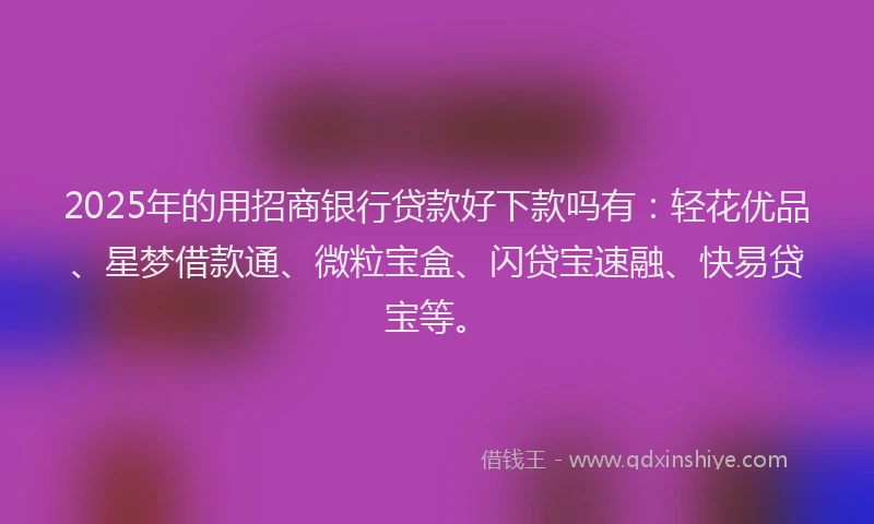 2025年的用招商银行贷款好下款吗有：轻花优品、星梦借款通、微粒宝盒、闪贷宝速融、快易贷宝等。