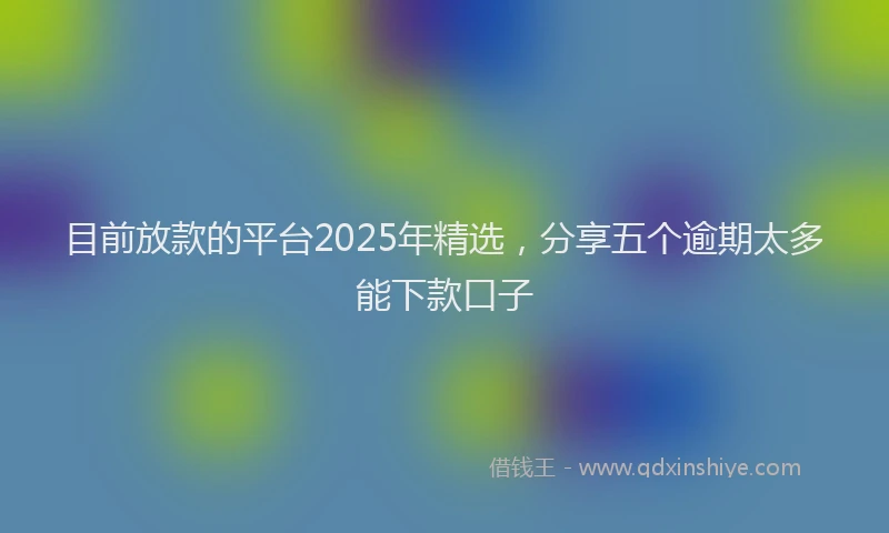 目前放款的平台2025年精选，分享五个逾期太多能下款口子