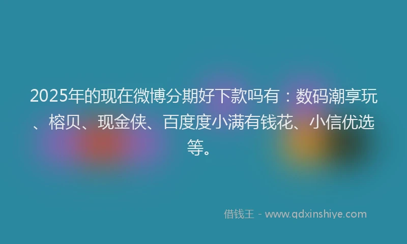 2025年的现在微博分期好下款吗有：数码潮享玩、榕贝、现金侠、百度度小满有钱花、小信优选等。