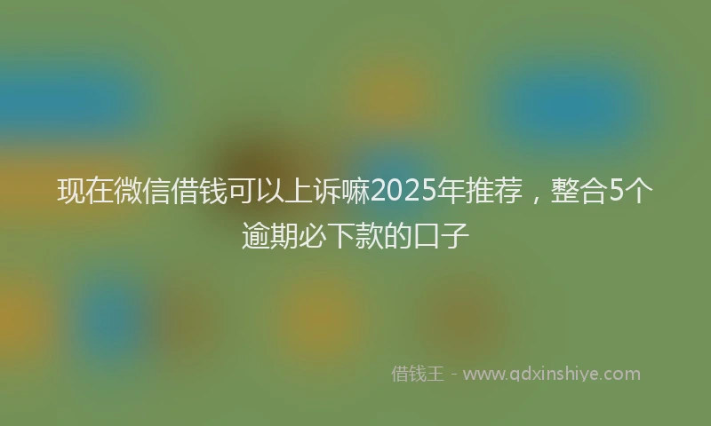 现在微信借钱可以上诉嘛2025年推荐，整合5个逾期必下款的口子