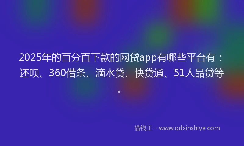 2025年的百分百下款的网贷app有哪些平台有：还呗、360借条、滴水贷、快贷通、51人品贷等。