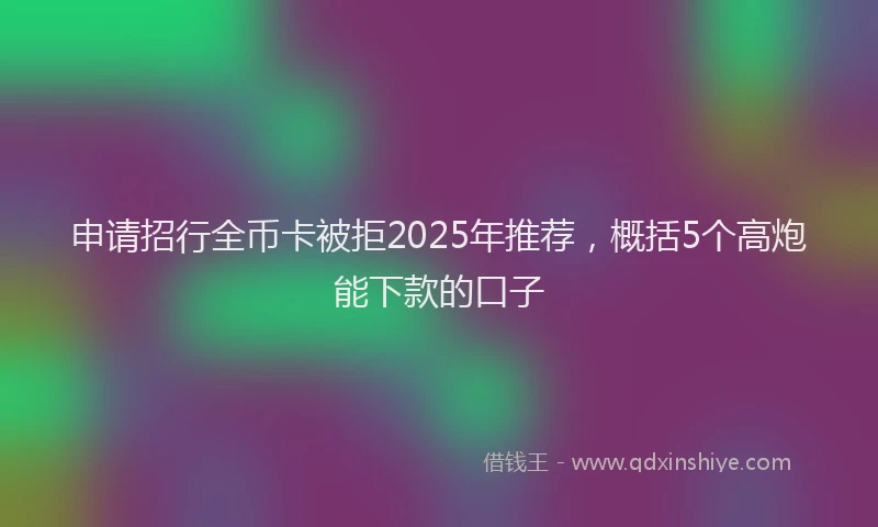 申请招行全币卡被拒2025年推荐，概括5个高炮能下款的口子