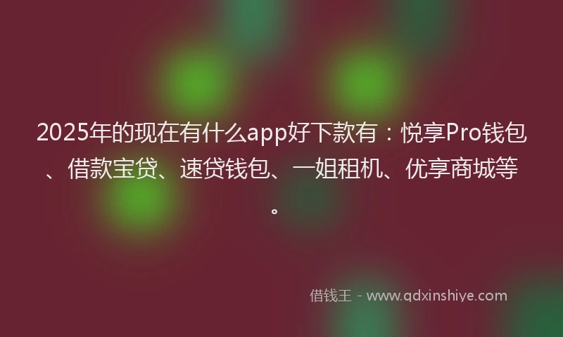 2025年的现在有什么app好下款有：悦享Pro钱包、借款宝贷、速贷钱包、一姐租机、优享商城等。