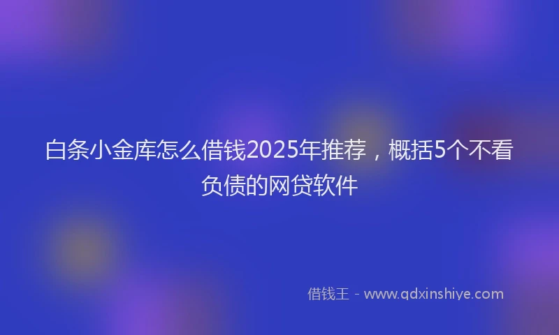白条小金库怎么借钱2025年推荐，概括5个不看负债的网贷软件