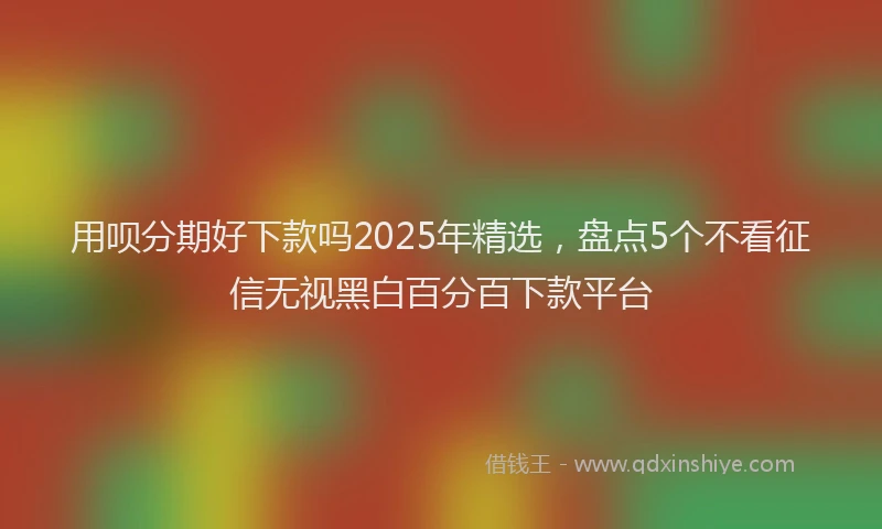 用呗分期好下款吗2025年精选，盘点5个不看征信无视黑白百分百下款平台