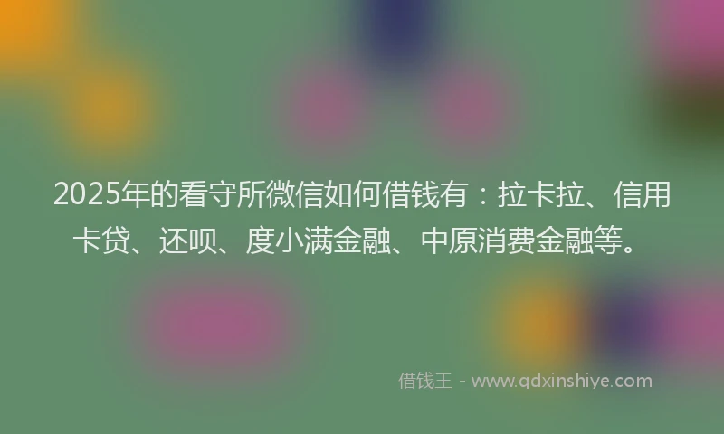 2025年的看守所微信如何借钱有：拉卡拉、信用卡贷、还呗、度小满金融、中原消费金融等。