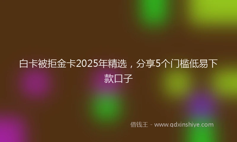 白卡被拒金卡2025年精选，分享5个门槛低易下款口子