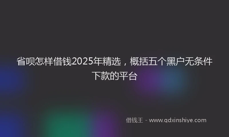 省呗怎样借钱2025年精选，概括五个黑户无条件下款的平台
