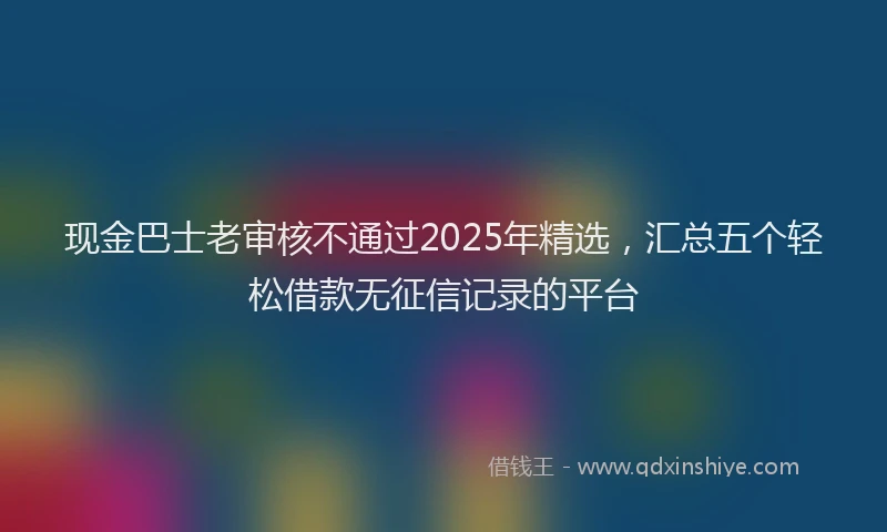 现金巴士老审核不通过2025年精选，汇总五个轻松借款无征信记录的平台