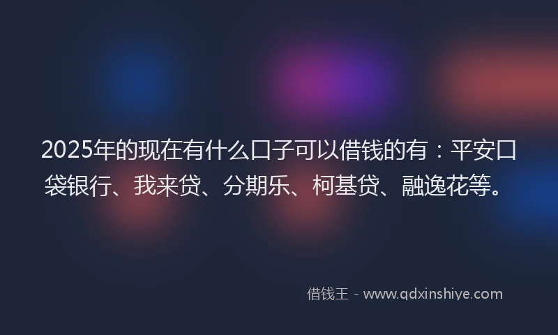 2025年的现在有什么口子可以借钱的有：平安口袋银行、我来贷、分期乐、柯基贷、融逸花等。